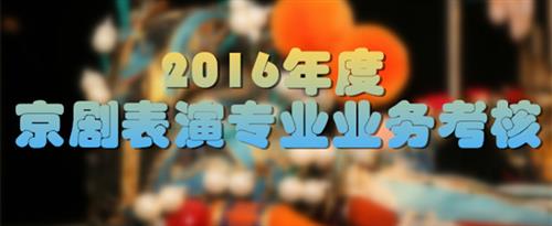 大鸡巴肏少妇屄AV国家京剧院2016年度京剧表演专业业务考...